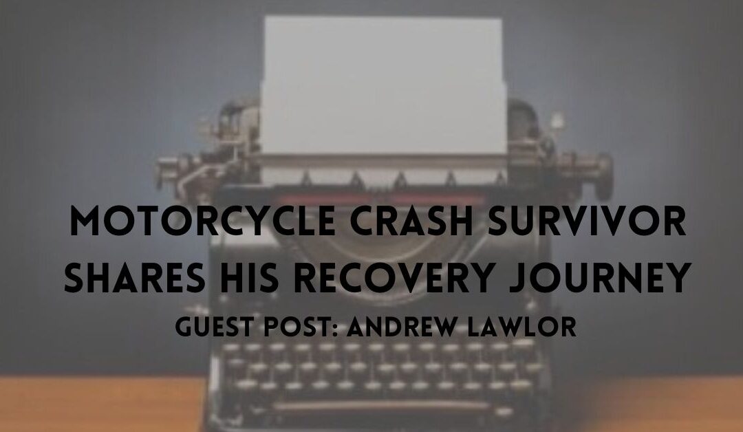 Motorcycle Crash Survivor, Andrew Lawlor Shares His Recovery Journey as a Guest Blogger